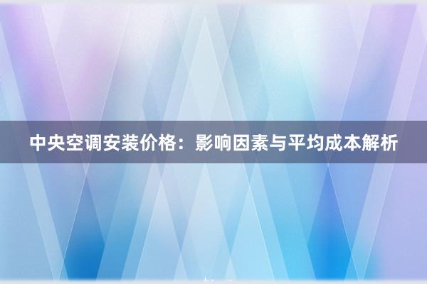 中央空调安装价格：影响因素与平均成本解析